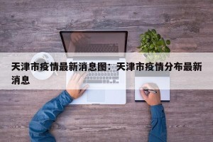 天津市疫情最新消息图：天津市疫情分布最新消息