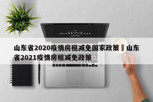 山东省2020疫情房租减免国家政策›山东省2021疫情房租减免政策
