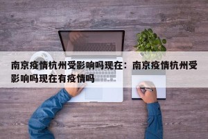 南京疫情杭州受影响吗现在：南京疫情杭州受影响吗现在有疫情吗