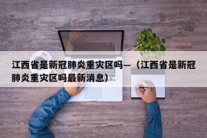 江西省是新冠肺炎重灾区吗—（江西省是新冠肺炎重灾区吗最新消息）
