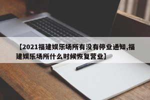 【2021福建娱乐场所有没有停业通知,福建娱乐场所什么时候恢复营业】
