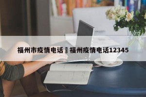 福州市疫情电话›福州疫情电话12345