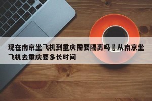现在南京坐飞机到重庆需要隔离吗›从南京坐飞机去重庆要多长时间