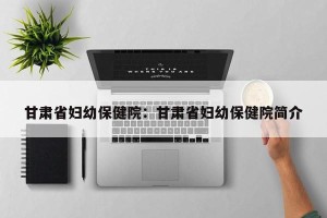 甘肃省妇幼保健院：甘肃省妇幼保健院简介