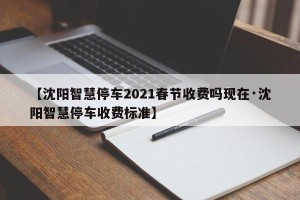 【沈阳智慧停车2021春节收费吗现在·沈阳智慧停车收费标准】