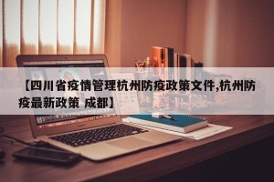 【四川省疫情管理杭州防疫政策文件,杭州防疫最新政策 成都】