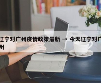 辽宁对广州疫情政策最新 → 今天辽宁对广州