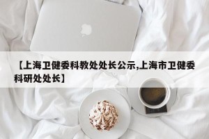 【上海卫健委科教处处长公示,上海市卫健委科研处处长】