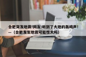 合肥突发地震!网友:听到了大地的轰鸣声!—（合肥发生地震可能性大吗）