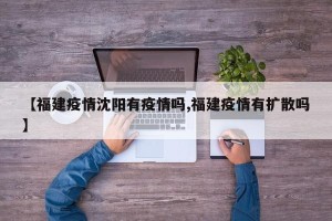 【福建疫情沈阳有疫情吗,福建疫情有扩散吗】