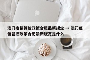 澳门疫情管控政策合肥最新规定 → 澳门疫情管控政策合肥最新规定是什么