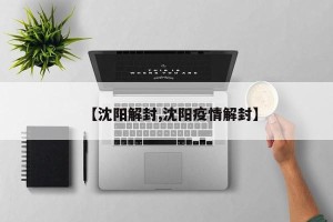 【沈阳解封,沈阳疫情解封】