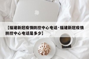 【福建新冠疫情防控中心电话·福建新冠疫情防控中心电话是多少】