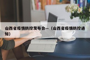 山西省疫情防控发布会—（山西省疫情防控通知）