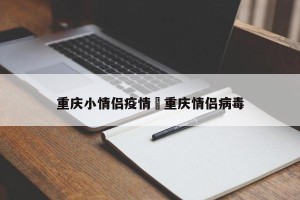 重庆小情侣疫情›重庆情侣病毒