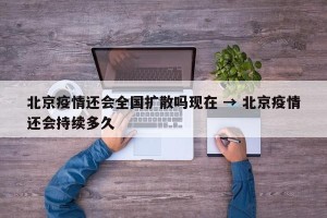 北京疫情还会全国扩散吗现在 → 北京疫情还会持续多久