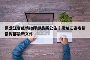 黑龙江省疫情指挥部最新公告›黑龙江省疫情指挥部最新文件