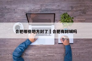 合肥哪些地方封了›合肥有封城吗