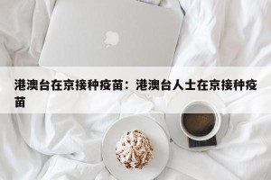 港澳台在京接种疫苗：港澳台人士在京接种疫苗