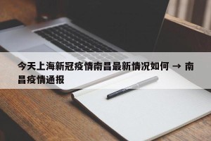 今天上海新冠疫情南昌最新情况如何 → 南昌疫情通报