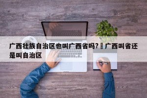 广西壮族自治区也叫广西省吗?›广西叫省还是叫自治区