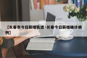 【长春市今日新增轨迹·长春今日新增确诊病例】