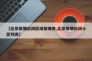【北京疫情封闭区域有哪些,北京疫情封闭小区列表】