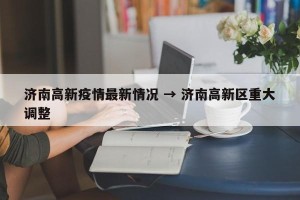 济南高新疫情最新情况 → 济南高新区重大调整