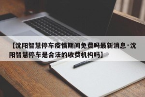 【沈阳智慧停车疫情期间免费吗最新消息·沈阳智慧停车是合法的收费机构吗】