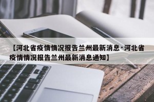【河北省疫情情况报告兰州最新消息·河北省疫情情况报告兰州最新消息通知】