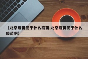 【北京疫苗属于什么疫苗,北京疫苗属于什么疫苗啊】