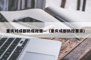 重庆对成都防疫政策—（重庆成都防控要求）
