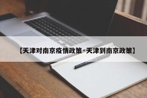 【天津对南京疫情政策·天津到南京政策】