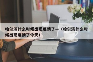 哈尔滨什么时候出现疫情了—（哈尔滨什么时候出现疫情了今天）