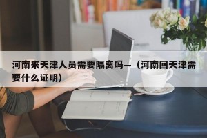 河南来天津人员需要隔离吗—（河南回天津需要什么证明）