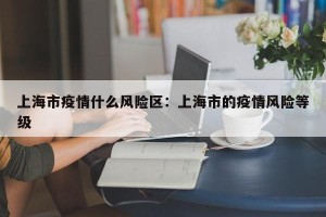 上海市疫情什么风险区：上海市的疫情风险等级