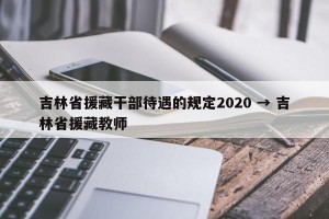 吉林省援藏干部待遇的规定2020 → 吉林省援藏教师