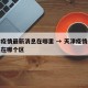 天津疫情最新消息在哪里 → 天津疫情最新消息在哪个区