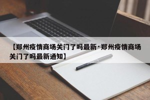 【郑州疫情商场关门了吗最新·郑州疫情商场关门了吗最新通知】