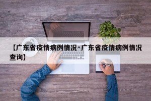 【广东省疫情病例情况·广东省疫情病例情况查询】