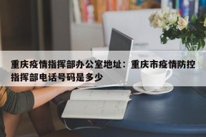 重庆疫情指挥部办公室地址：重庆市疫情防控指挥部电话号码是多少