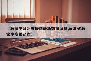 【石家庄河北省疫情最新数据消息,河北省石家庄疫情动态】