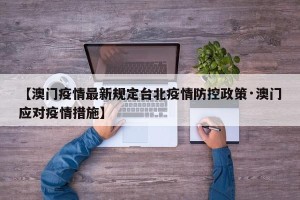 【澳门疫情最新规定台北疫情防控政策·澳门应对疫情措施】