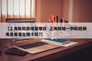 【上海新冠新增是哪区·上海新增一例新冠病毒患者是在哪个区?】