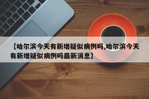 【哈尔滨今天有新增疑似病例吗,哈尔滨今天有新增疑似病例吗最新消息】