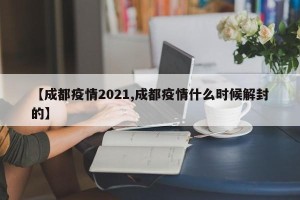 【成都疫情2021,成都疫情什么时候解封的】