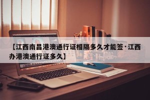 【江西南昌港澳通行证相隔多久才能签·江西办港澳通行证多久】