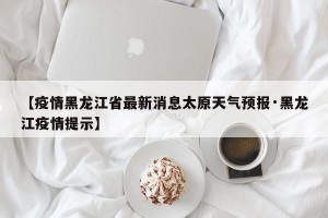 【疫情黑龙江省最新消息太原天气预报·黑龙江疫情提示】