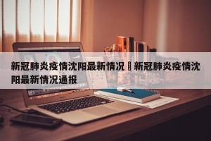 新冠肺炎疫情沈阳最新情况›新冠肺炎疫情沈阳最新情况通报