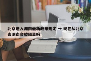 北京进入湖南最新政策规定 → 现在从北京去湖南会被隔离吗